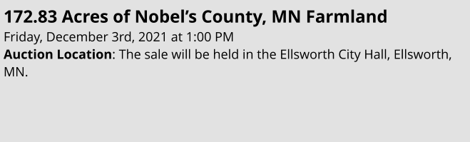 172.83 Acres of Nobel’s County, MN Farmland Friday, December 3rd, 2021 at 1:00 PM Auction Location: The sale will be held in the Ellsworth City Hall, Ellsworth, MN.