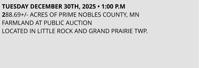 TUESDAY DECEMBER 30TH, 2025 • 1:00 P.M 288.69+/- ACRES OF PRIME NOBLES COUNTY, MN  FARMLAND AT PUBLIC AUCTION LOCATED IN LITTLE ROCK AND GRAND PRAIRIE TWP.