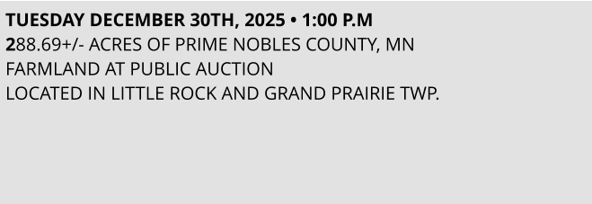 TUESDAY DECEMBER 30TH, 2025 • 1:00 P.M 288.69+/- ACRES OF PRIME NOBLES COUNTY, MN  FARMLAND AT PUBLIC AUCTION LOCATED IN LITTLE ROCK AND GRAND PRAIRIE TWP.